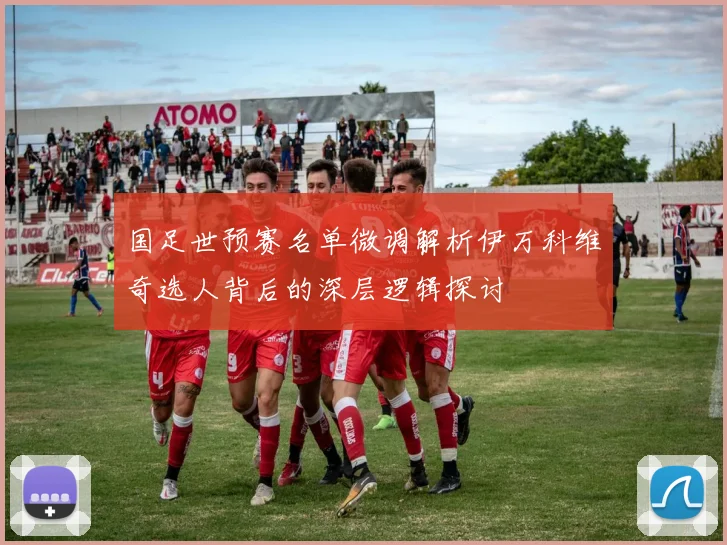 国足世预赛名单微调解析伊万科维奇选人背后的深层逻辑探讨